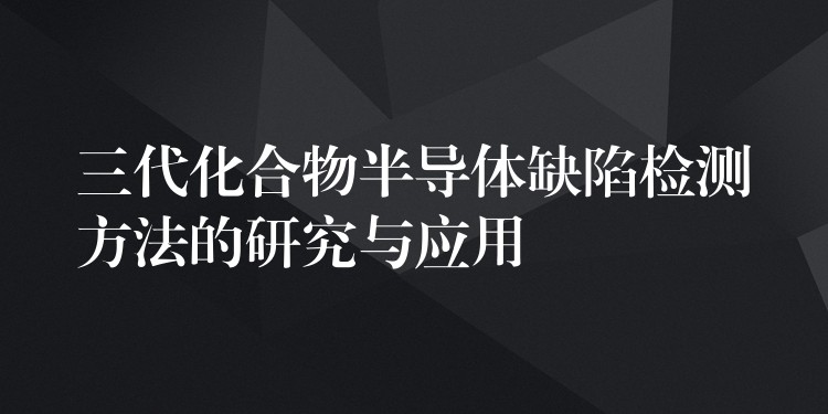 三代化合物半導體缺陷檢測方法的研究與應用