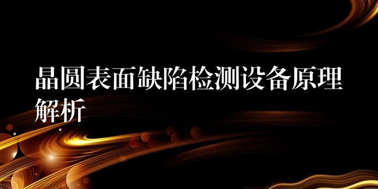 晶圓表面缺陷檢測設備原理解析