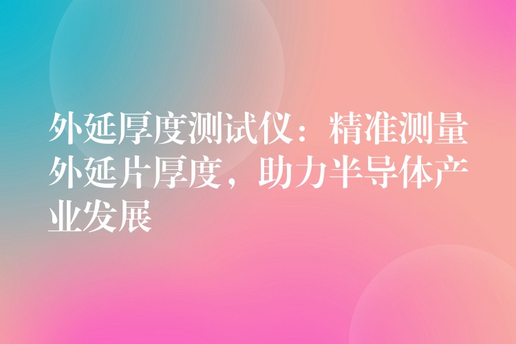 外延厚度測試儀：精準(zhǔn)測量外延片厚度，助力半導(dǎo)體產(chǎn)業(yè)發(fā)展