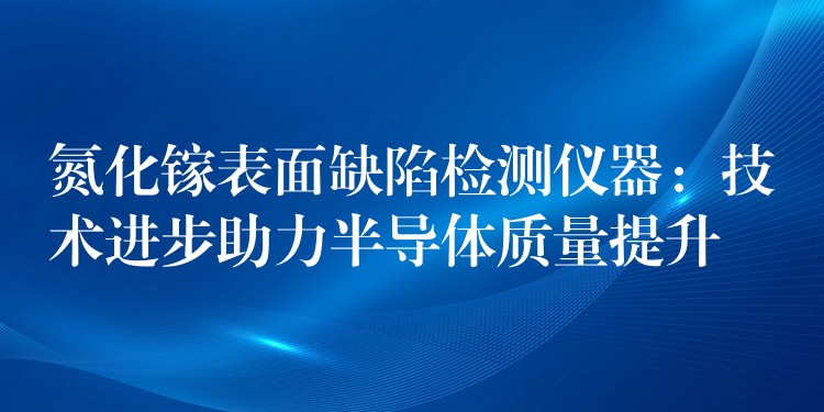 氮化鎵表面缺陷檢測(cè)儀器：技術(shù)進(jìn)步助力半導(dǎo)體質(zhì)量提升