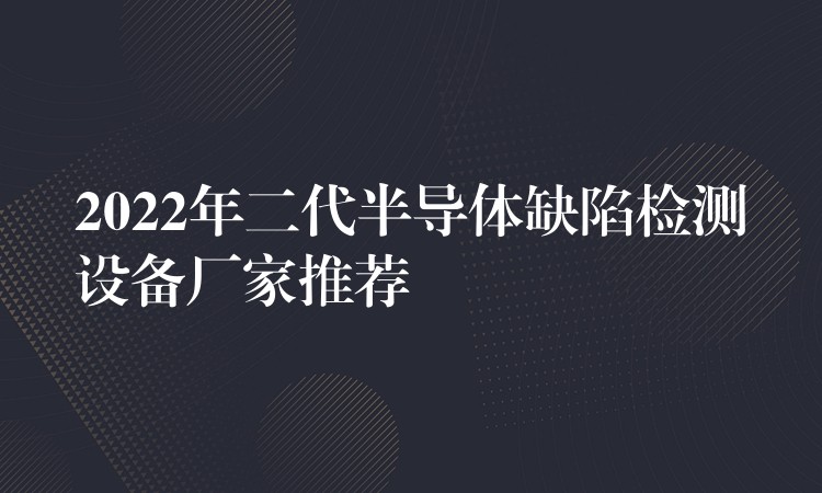 2022年二代半導(dǎo)體缺陷檢測(cè)設(shè)備廠家推薦