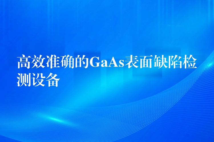 高效準確的GaAs表面缺陷檢測設備