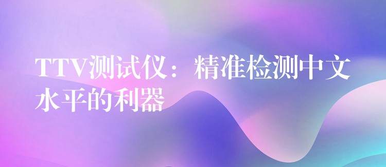 TTV測試儀：精準檢測中文水平的利器