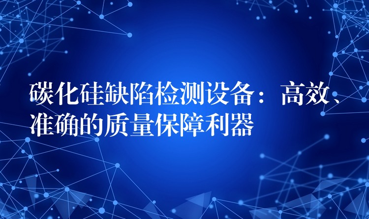 碳化硅缺陷檢測設備：高效、準確的質量保障利器