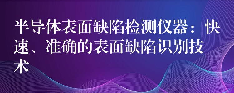 半導體表面缺陷檢測儀器：快速、準確的表面缺陷識別技術