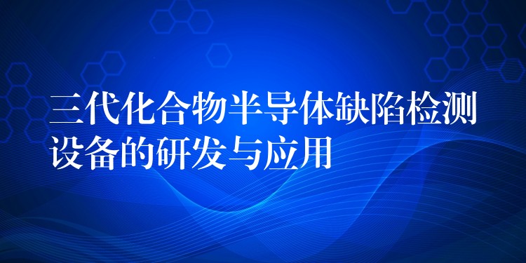 三代化合物半導(dǎo)體缺陷檢測(cè)設(shè)備的研發(fā)與應(yīng)用