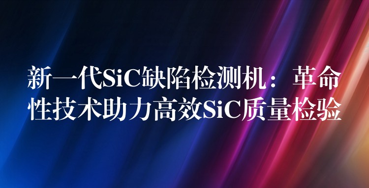 新一代SiC缺陷檢測機：革命性技術助力高效SiC質量檢驗