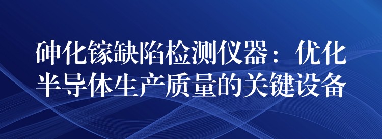 砷化鎵缺陷檢測儀器：優化半導體生產質量的關鍵設備