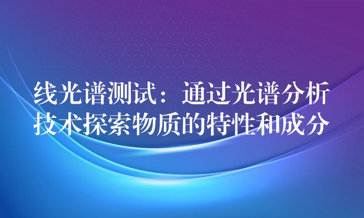 線光譜測試：通過光譜分析技術探索物質的特性和成分