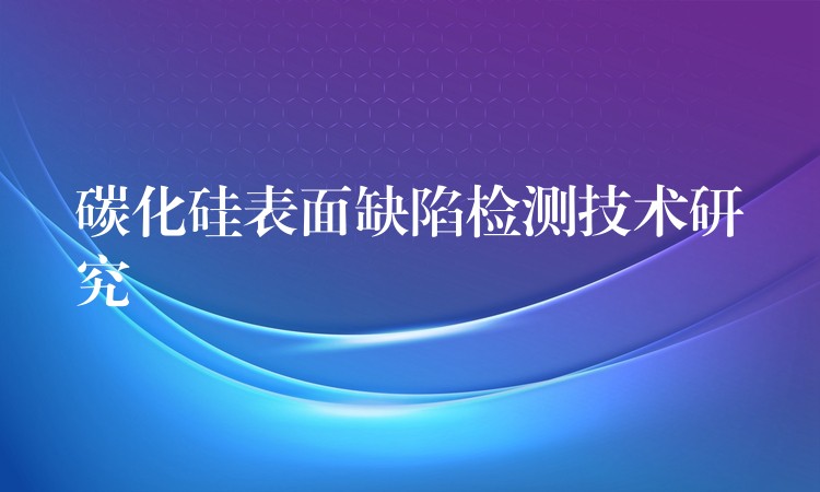 碳化硅表面缺陷檢測技術研究