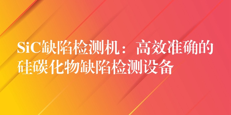 SiC缺陷檢測(cè)機(jī)：高效準(zhǔn)確的硅碳化物缺陷檢測(cè)設(shè)備