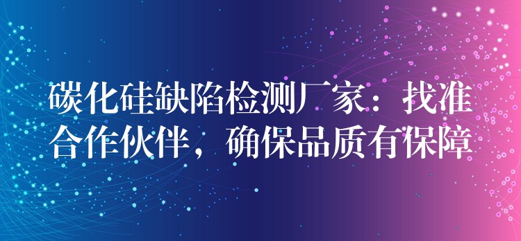 碳化硅缺陷檢測廠家：找準合作伙伴，確保品質有保障