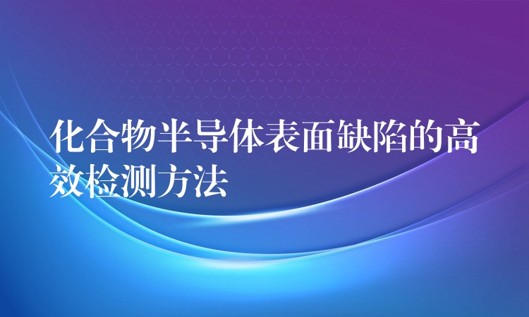 化合物半導體表面缺陷的高效檢測方法