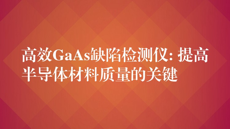 高效GaAs缺陷檢測儀: 提高半導(dǎo)體材料質(zhì)量的關(guān)鍵