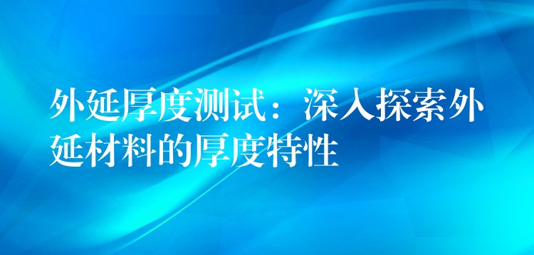 外延厚度測試：深入探索外延材料的厚度特性