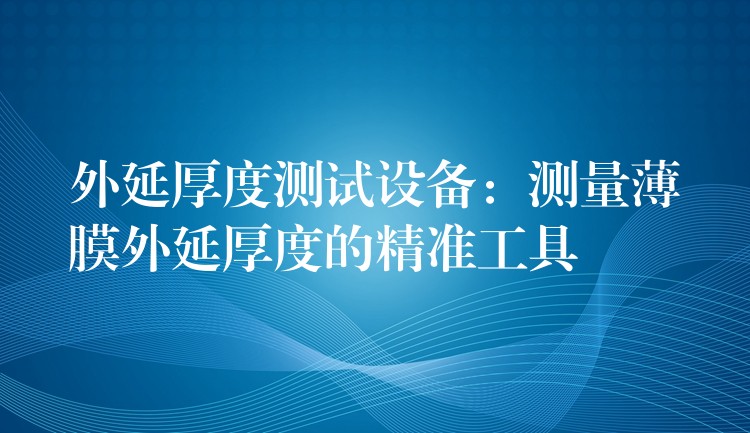 外延厚度測試設備：測量薄膜外延厚度的精準工具