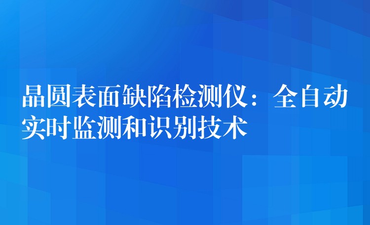 晶圓表面缺陷檢測儀：全自動實時監測和識別技術