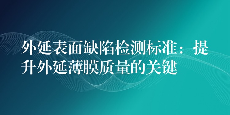 外延表面缺陷檢測標準：提升外延薄膜質量的關鍵