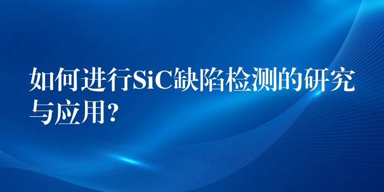 如何進行SiC缺陷檢測的研究與應用?