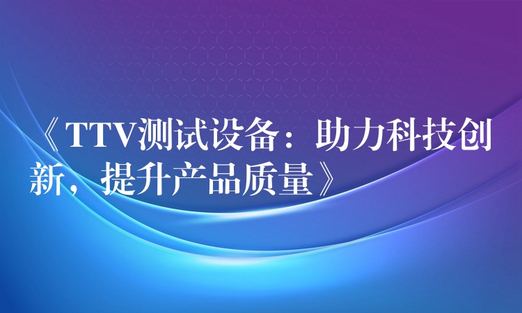 《TTV測試設備：助力科技創新，提升產品質量》