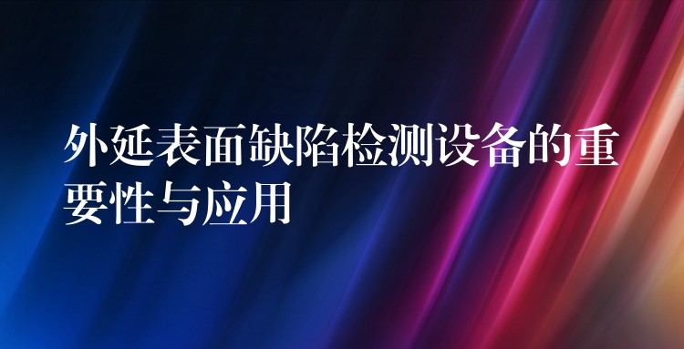 外延表面缺陷檢測設(shè)備的重要性與應(yīng)用