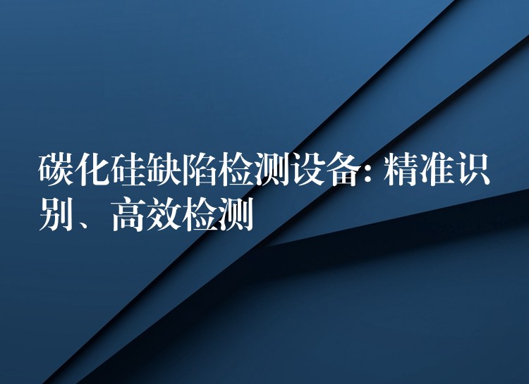 碳化硅缺陷檢測設備: 精準識別、高效檢測