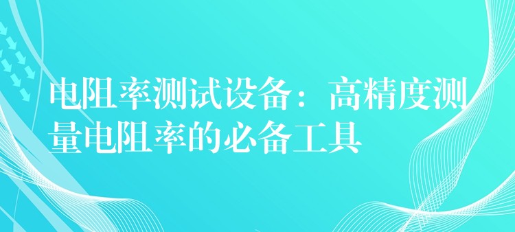 電阻率測(cè)試設(shè)備：高精度測(cè)量電阻率的必備工具