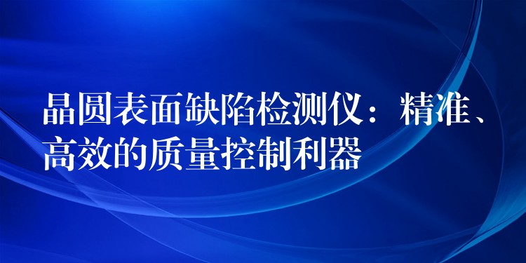 晶圓表面缺陷檢測儀：精準、高效的質量控制利器