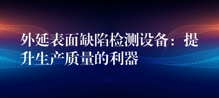 外延表面缺陷檢測設備：提升生產質量的利器