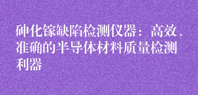 砷化鎵缺陷檢測儀器：高效、準(zhǔn)確的半導(dǎo)體材料質(zhì)量檢測利器