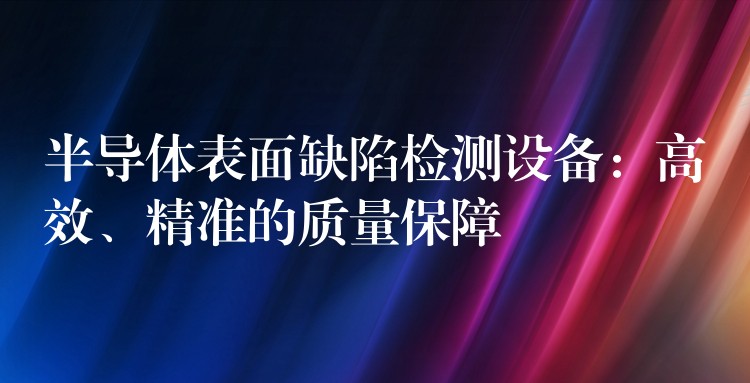 半導體表面缺陷檢測設(shè)備：高效、精準的質(zhì)量保障