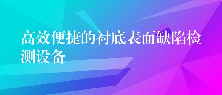 高效便捷的襯底表面缺陷檢測設備