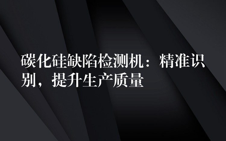 碳化硅缺陷檢測機：精準識別，提升生產質量