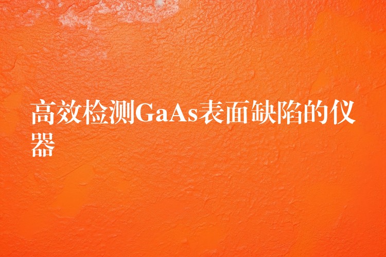 高效檢測GaAs表面缺陷的儀器