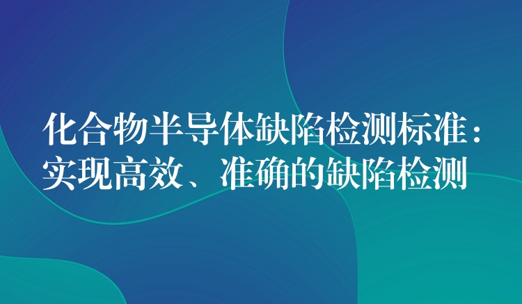 化合物半導體缺陷檢測標準：實現高效、準確的缺陷檢測