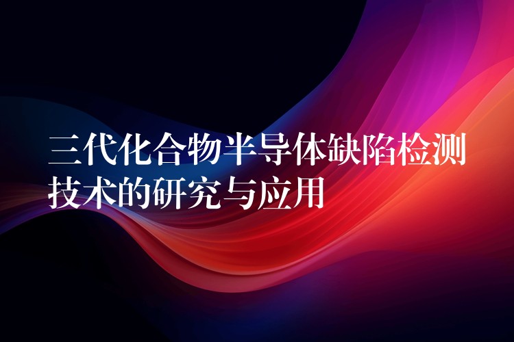 三代化合物半導體缺陷檢測技術的研究與應用