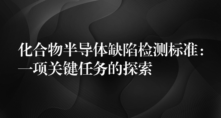 化合物半導體缺陷檢測標準：一項關鍵任務的探索