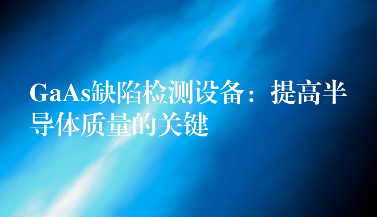 GaAs缺陷檢測設備：提高半導體質量的關鍵