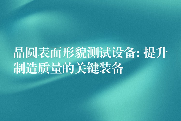 晶圓表面形貌測試設備: 提升制造質量的關鍵裝備