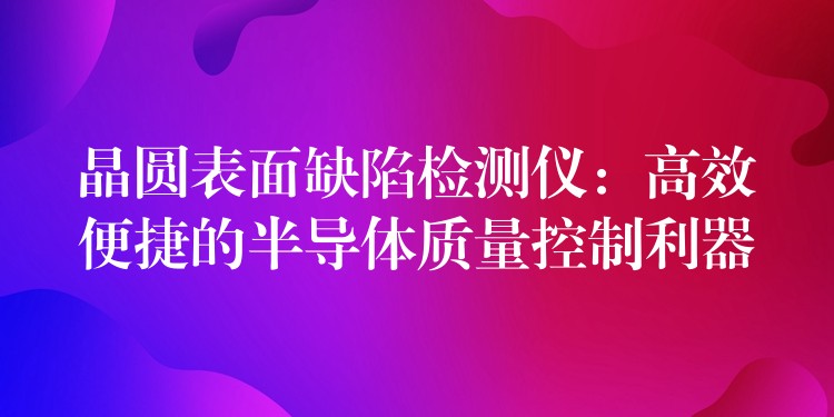 晶圓表面缺陷檢測儀：高效便捷的半導體質量控制利器