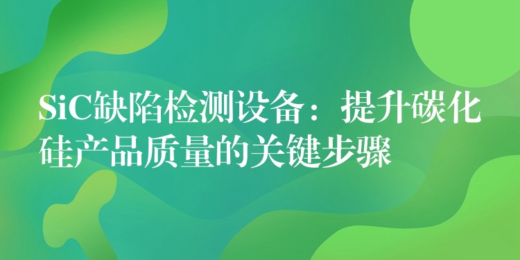 SiC缺陷檢測設備：提升碳化硅產品質量的關鍵步驟