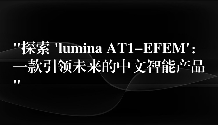 “探索 ‘lumina AT1-EFEM’：一款引領未來的中文智能產品”