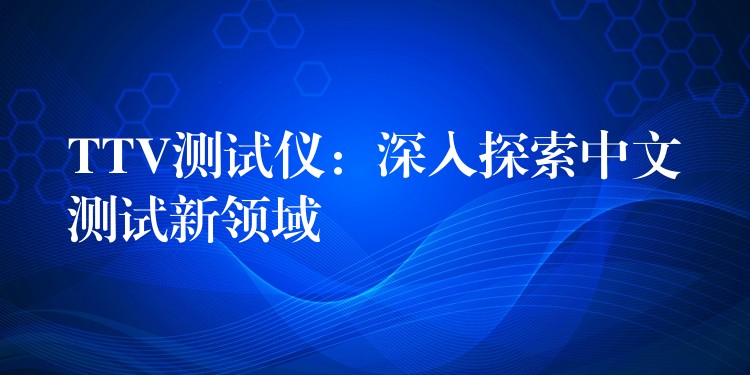 TTV測(cè)試儀：深入探索中文測(cè)試新領(lǐng)域