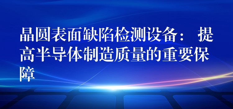 晶圓表面缺陷檢測設備： 提高半導體制造質量的重要保障