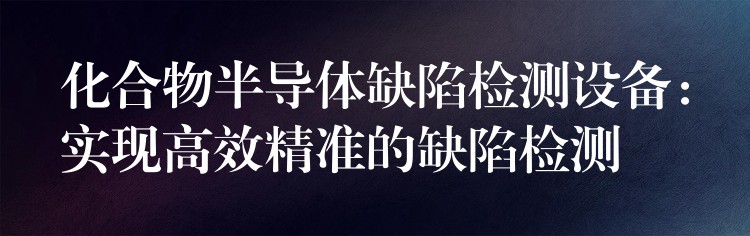 化合物半導體缺陷檢測設備：實現高效精準的缺陷檢測