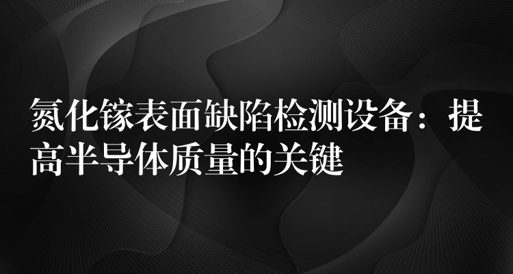 氮化鎵表面缺陷檢測設備：提高半導體質量的關鍵