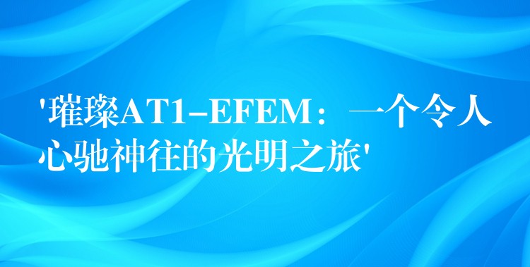 ‘璀璨AT1-EFEM：一個(gè)令人心馳神往的光明之旅’