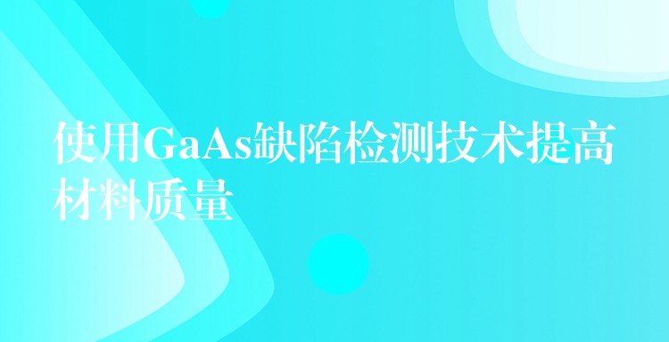 使用GaAs缺陷檢測技術提高材料質量