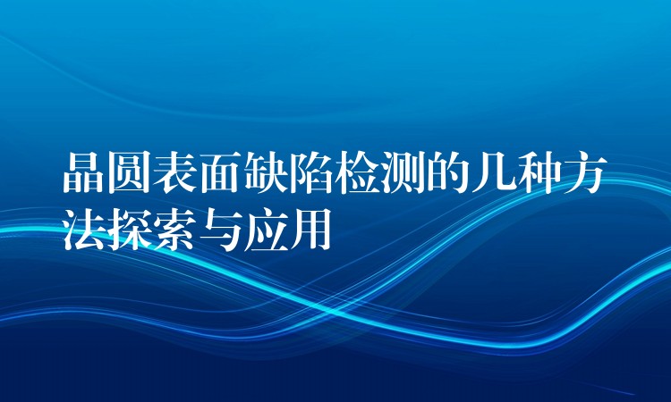 晶圓表面缺陷檢測的幾種方法探索與應用