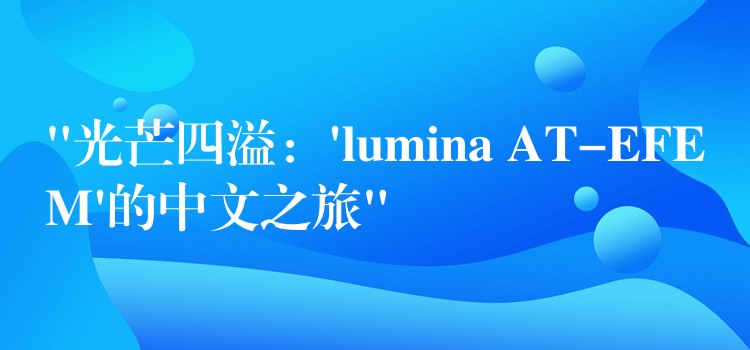 “光芒四溢：’lumina AT-EFEM’的中文之旅”